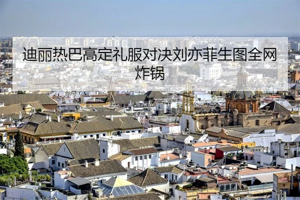 迪丽热巴高定礼服对决刘亦菲生图全网炸锅